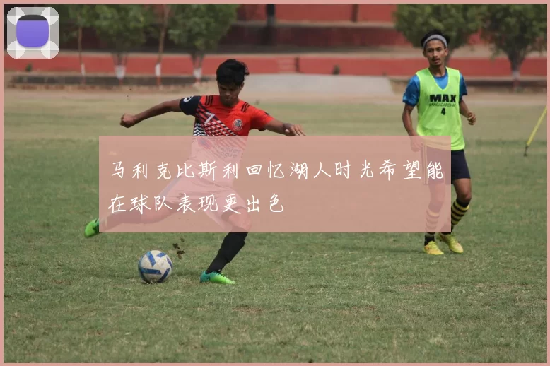 马利克比斯利回忆湖人时光希望能在球队表现更出色