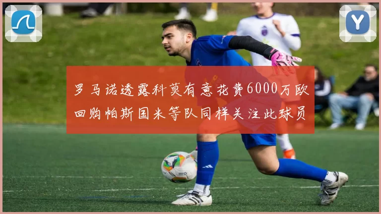 罗马诺透露科莫有意花费6000万欧回购帕斯国米等队同样关注此球员