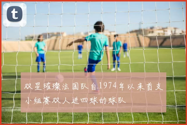 双星璀璨法国队自1974年以来首支小组赛双人进四球的球队