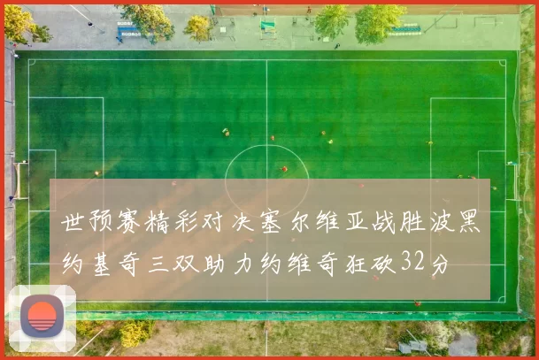 世预赛精彩对决塞尔维亚战胜波黑约基奇三双助力约维奇狂砍32分