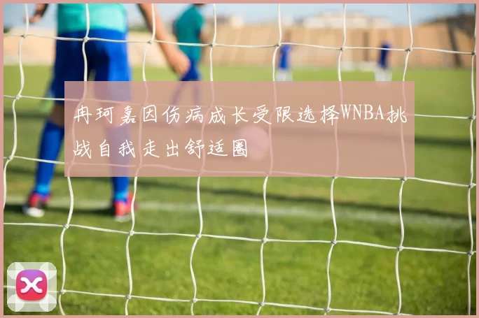 冉珂嘉因伤病成长受限选择WNBA挑战自我走出舒适圈