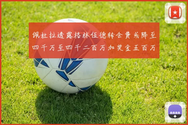 佩杜拉透露格林伍德转会费或降至四千万至四千二百万加奖金五百万至六百万